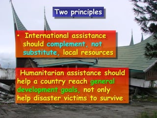 • International assistance
should complement, not
substitute, local resources
Humanitarian assistance should
help a country reach general
development goals, not only
help disaster victims to survive.
Two principles
 