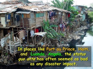 In places like Port au Prince, Haiti,
and Luanda, Angola, the status
quo ante has often seemed as bad
as any disaster impact.
 