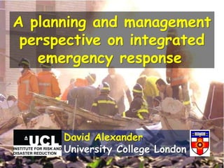 A planning and management
 perspective on integrated
   emergency response




      David Alexander
      University College London
 