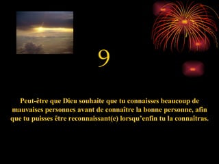 9 Peut-être que Dieu souhaite que tu connaisses beaucoup de mauvaises personnes avant de connaître la bonne personne, afin que tu puisses être reconnaissant(e) lorsqu’enfin tu la connaîtras. 