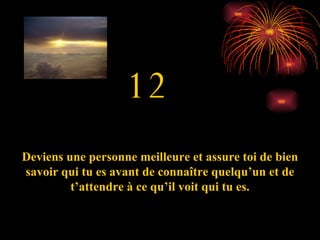 12 Deviens une personne meilleure et assure toi de bien savoir qui tu es avant de connaître quelqu’un et de t’attendre à ce qu’il voit qui tu es. 