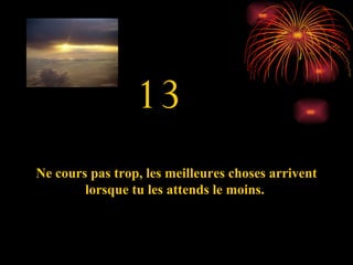 13 Ne cours pas trop, les meilleures choses arrivent lorsque tu les attends le moins.  
