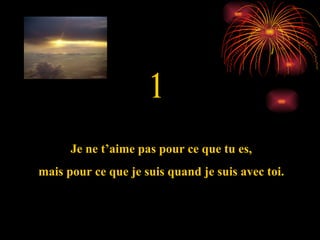 1 Je ne t’aime pas pour ce que tu es, mais pour ce que je suis quand je suis avec toi. 