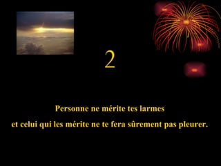 2 Personne ne mérite tes larmes et celui qui les mérite ne te fera  sûrement  pas pleurer. 