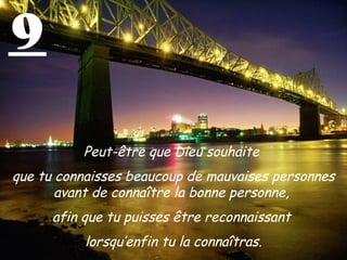 9

           Peut-être que Dieu souhaite
que tu connaisses beaucoup de mauvaises personnes
       avant de connaître la bonne personne,
      afin que tu puisses être reconnaissant
           lorsqu’enfin tu la connaîtras.
 