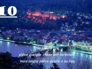 10

               Ne pleure pas
     parce quelque chose est terminée,
     mais souris parce qu’elle a eu lieu.
 