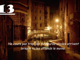13


 Ne cours pas trop, les meilleures choses arrivent
         lorsque tu les attends le moins.
 