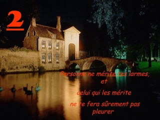 2

    Personne ne mérite tes larmes,
                 et
         celui qui les mérite
       ne te fera sûrement pas
               pleurer  
 
