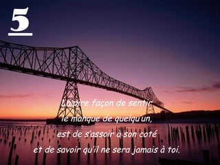 5

           La pire façon de sentir
           le manque de quelqu’un,
          est de s’assoir à son coté
    et de savoir qu’il ne sera jamais à toi.
 