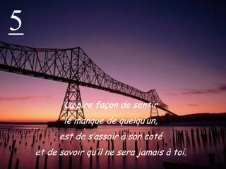 5La pire façon de sentir le manque de quelqu’un, est de s’assoir à son coté et de savoir qu’il ne sera jamais à toi. 