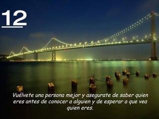 12


Vuélvete una persona mejor y asegurate de saber quien
eres antes de conocer a alguien y de esperar a que vea
                     quien eres.
 
