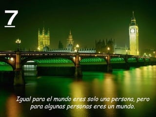 7


Igual para el mundo eres solo una persona, pero
     para algunas personas eres un mundo.
 