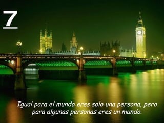 7


Igual para el mundo eres solo una persona, pero
     para algunas personas eres un mundo.
 