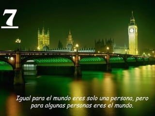 7
Igual para el mundo eres solo una persona, pero
para algunas personas eres el mundo.
 