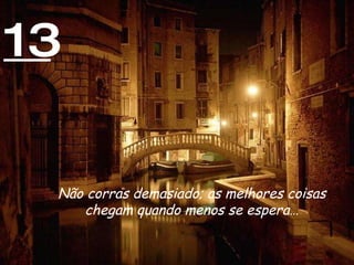 13 Não corras demasiado; as melhores coisas chegam quando menos se espera… 