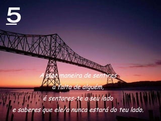 5 A pior maneira de sentires  a falta de alguém,  é sentares-te a seu lado  e saberes que ele/a nunca estará do teu lado.  