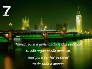 7 Talvez, para a generalidade das pessoas,  tu não sejas senão mais um,  mas para certas pessoas  tu és todo o mundo.  