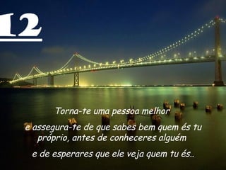 12

       Torna-te uma pessoa melhor
 e assegura-te de que sabes bem quem és tu
    próprio, antes de conheceres alguém
  e de esperares que ele veja quem tu és..
 