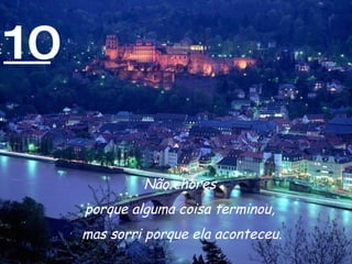 10 Não chores  porque alguma coisa terminou,  mas sorri porque ela aconteceu. 