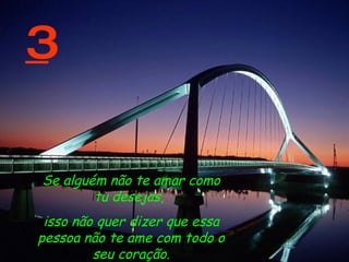 3 Se alguém não te amar como tu desejas,  isso não quer dizer que essa pessoa não te ame com todo o seu coração. 
