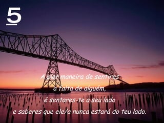 5 A pior maneira de sentires  a falta de alguém,  é sentares-te a seu lado  e saberes que ele/a nunca estará do teu lado.  