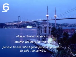 6 Nunca deixes de sorrir,  mesmo que estejas triste,  porque tu não sabes quem poderá apaixonar-se pelo teu sorriso. 