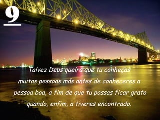 9 Talvez Deus queira que tu conheças  muitas pessoas más antes de conheceres a  pessoa boa, a fim de que tu possas ficar grato quando, enfim, a tiveres encontrado.  