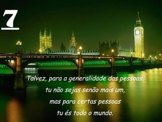 7 Talvez, para a generalidade das pessoas,  tu não sejas senão mais um,  mas para certas pessoas  tu és todo o mundo.  