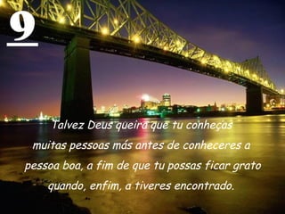 9 Talvez Deus queira que tu conheças  muitas pessoas más antes de conheceres a  pessoa boa, a fim de que tu possas ficar grato quando, enfim, a tiveres encontrado.  