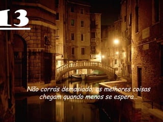 13 Não corras demasiado; as melhores coisas chegam quando menos se espera… 