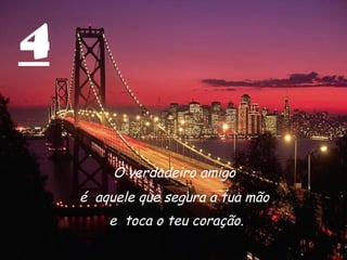 4

         O verdadeiro amigo
    é aquele que segura a tua mão
        e toca o teu coração.
 