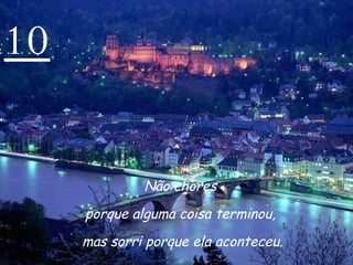 10 Não chores  porque alguma coisa terminou,  mas sorri porque ela aconteceu. 