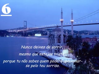 6
Nunca deixes de sorrir,
mesmo que estejas triste,
porque tu não sabes quem poderá apaixonar-
se pelo teu sorriso.
 