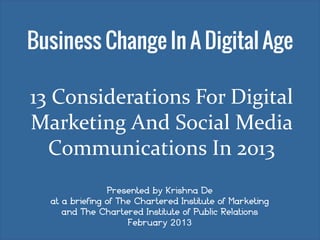 13 Considerations For Digital
Marketing And Social Media
  Communications In 2013
                Presented by Krishna De
  at a briefing of The Chartered Institute of Marketing
     and The Chartered Institute of Public Relations
                     February 2013
 