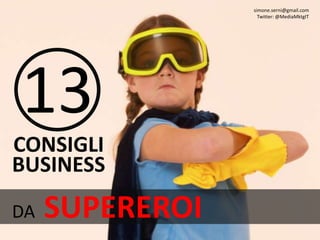 13 
CONSIGLI 
BUSINESS 
DA SUPEREROI 
simone.serni@gmail.com 
Twitter: @MediaMktgIT 
 