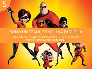 SONO UN TEAM, SONO UNA FAMIGLIA 
VINCONO PIU’ FACILMENTE SE COMBATTONO IN SQUADRA, 
PERCHE’ SONO MENO VULNERABILI 
5 
 
