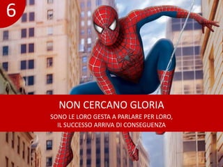 NON CERCANO GLORIA 
SONO LE LORO GESTA A PARLARE PER LORO, 
IL SUCCESSO ARRIVA DI CONSEGUENZA 
6 
 
