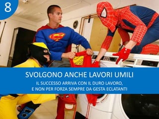 SVOLGONO ANCHE LAVORI UMILI 
IL SUCCESSO ARRIVA CON IL DURO LAVORO, 
E NON PER FORZA SEMPRE DA GESTA ECLATANTI 
8 
 