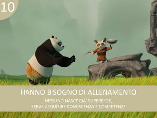 HANNO BISOGNO DI ALLENAMENTO 
NESSUNO NASCE GIA’ SUPEREROE, 
SERVE ACQUISIRE CONOSCENZA E COMPETENZE 
10 
 
