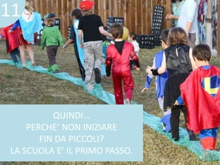 11 
QUINDI… 
PERCHE’ NON INIZIARE 
FIN DA PICCOLI? 
LA SCUOLA E’ IL PRIMO PASSO. 
 