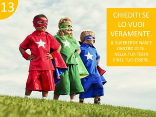 IL SUPEREROE NASCE 
DENTRO DI TE. 
NELLA TUA TESTA 
E NEL TUO ESSERE. 
13 
CHIEDITI SE 
LO VUOI 
VERAMENTE. 
 