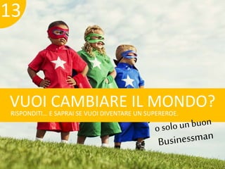 13 
VUOI CAMBIARE IL MONDO? 
RISPONDITI… E SAPRAI SE VUOI DIVENTARE UN SUPEREROE. 
 