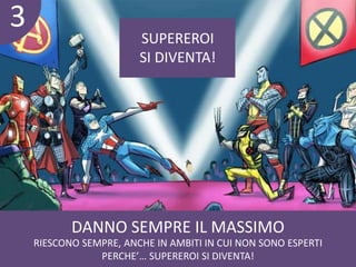 DANNO SEMPRE IL MASSIMO 
RIESCONO SEMPRE, ANCHE IN AMBITI IN CUI NON SONO ESPERTI 
PERCHE’… SUPEREROI SI DIVENTA! 
3 
SUPEREROI 
SI DIVENTA! 
 