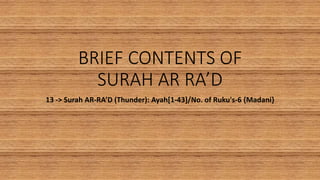 BRIEF CONTENTS OF
SURAH AR RA’D
13 -> Surah AR-RA’D (Thunder): Ayah[1-43]/No. of Ruku's-6 {Madani}
 