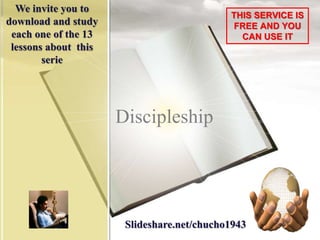 Slideshare.net/chucho1943
We invite you to
download and study
each one of the 13
lessons about this
serie
THIS SERVICE IS
FREE AND YOU
CAN USE IT
Discipleship
 