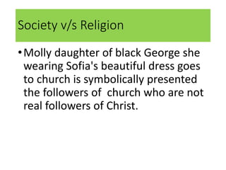 Society v/s Religion
•Molly daughter of black George she
wearing Sofia's beautiful dress goes
to church is symbolically presented
the followers of church who are not
real followers of Christ.
 