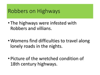 Robbers on Highways
•The highways were infested with
Robbers and villians.
•Womens find difficulties to travel along
lonely roads in the nights.
•Picture of the wretched condition of
18th century highways.
 