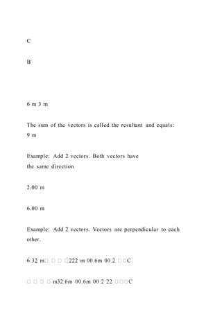 C
B
6 m 3 m
The sum of the vectors is called the resultant and equals:
9 m
Example: Add 2 vectors. Both vectors have
the same direction
2.00 m
6.00 m
Example: Add 2 vectors. Vectors are perpendicular to each
other.
6
 