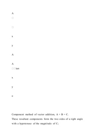 A
x
y
A
A
x
y
o
Component method of vector addition, A + B = C.
These resultant components form the two sides of a right angle
with a hypotenuse of the magnitude of C;
 