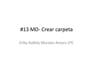 #13 MD- Crear carpeta
Erika Nallely Morales Amaro 2ºC
 